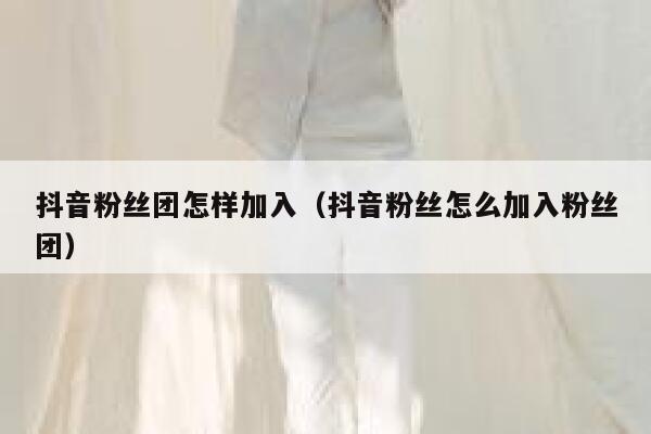抖音粉丝团怎样加入（抖音粉丝怎么加入粉丝团） 第1张