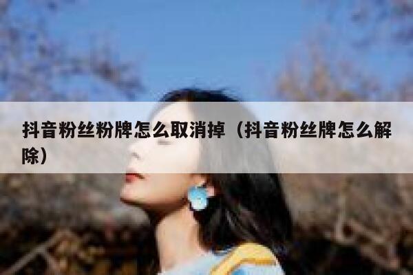 抖音粉丝粉牌怎么取消掉(抖音粉丝牌怎么解除) 第1张 抖音粉丝粉牌怎么取消掉(抖音粉丝牌怎么解除) 第1张