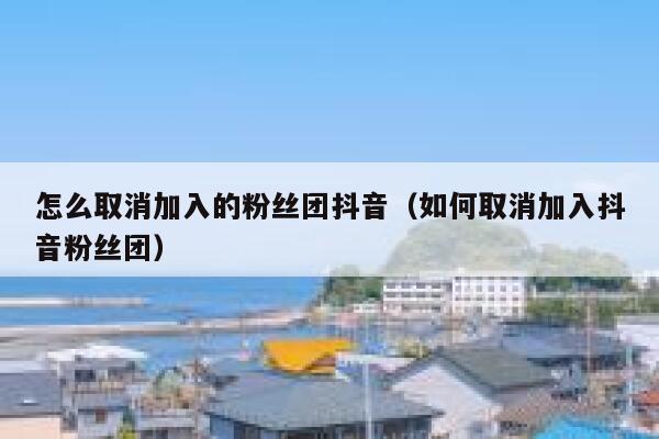 怎么取消加入的粉丝团抖音（如何取消加入抖音粉丝团） 第1张