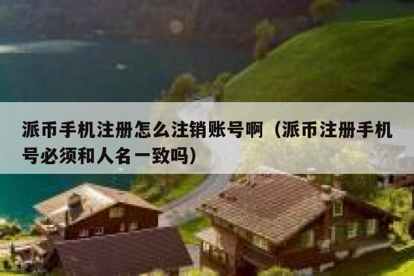 派币手机注册怎么注销账号啊（派币注册手机号必须和人名一致吗） 第1张