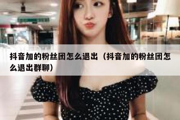 抖音加的粉丝团怎么退出（抖音加的粉丝团怎么退出群聊） 第1张
