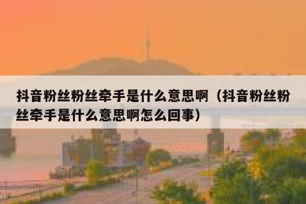 抖音粉丝粉丝牵手是什么意思啊（抖音粉丝粉丝牵手是什么意思啊怎么回事） 第1张