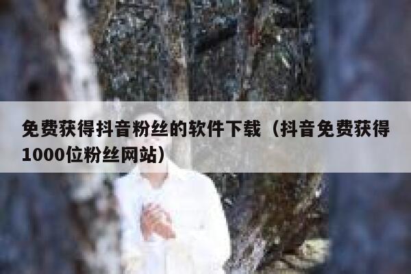 免费获得抖音粉丝的软件下载（抖音免费获得1000位粉丝网站） 第1张