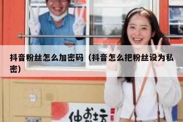 抖音粉丝怎么加密码（抖音怎么把粉丝设为私密） 第1张