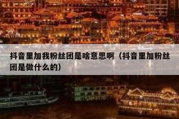 抖音里加我粉丝团是啥意思啊（抖音里加粉丝团是做什么的） 第1张