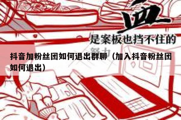 抖音加粉丝团如何退出群聊（加入抖音粉丝团如何退出） 第1张