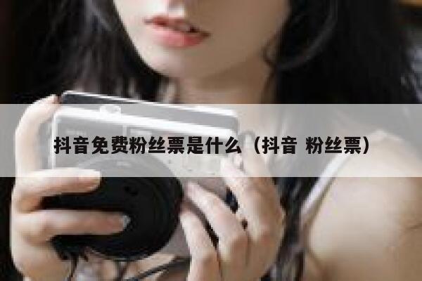 抖音免费粉丝票是什么（抖音 粉丝票） 第1张