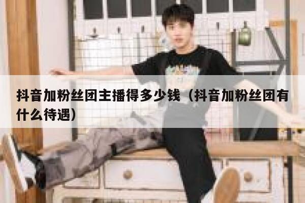 抖音加粉丝团主播得多少钱（抖音加粉丝团有什么待遇） 第1张
