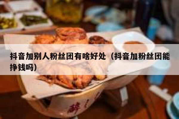 抖音加别人粉丝团有啥好处（抖音加粉丝团能挣钱吗） 第1张