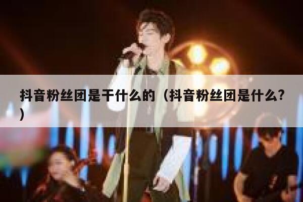 抖音粉丝团是干什么的（抖音粉丝团是什么?） 第1张