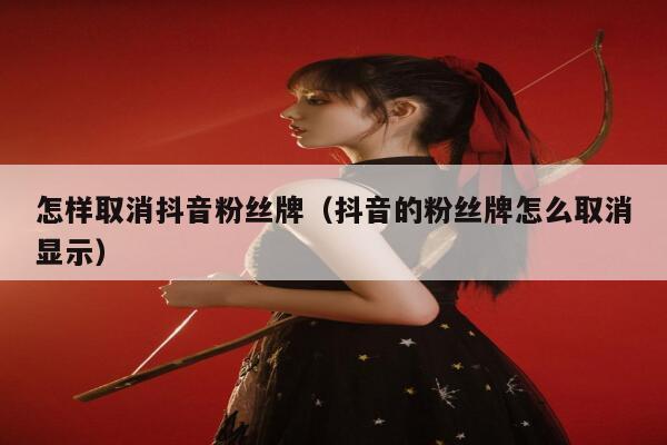 怎样取消抖音粉丝牌（抖音的粉丝牌怎么取消显示） 第1张