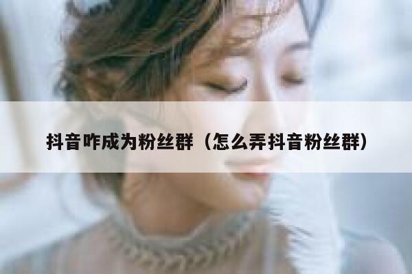 抖音咋成为粉丝群（怎么弄抖音粉丝群） 第1张