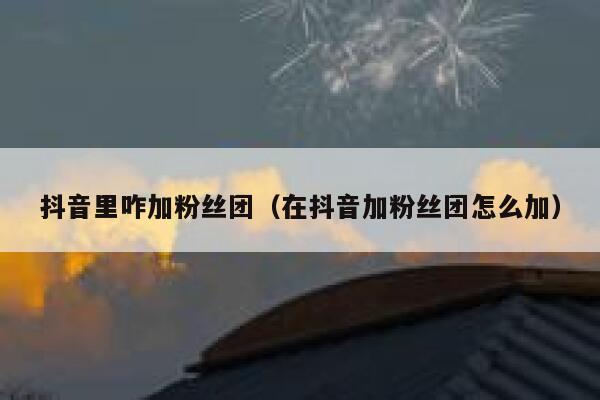 抖音里咋加粉丝团（在抖音加粉丝团怎么加） 第1张