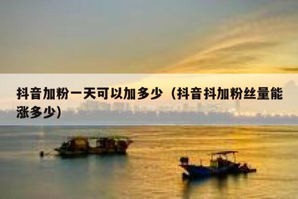 抖音加粉一天可以加多少（抖音抖加粉丝量能涨多少） 第1张