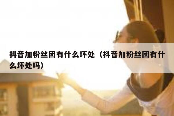 抖音加粉丝团有什么坏处（抖音加粉丝团有什么坏处吗） 第1张