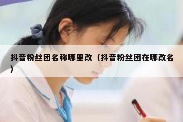 抖音粉丝团名称哪里改（抖音粉丝团在哪改名） 第1张