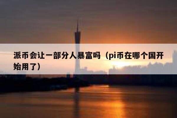 派币会让一部分人暴富吗（pi币在哪个国开始用了） 第1张
