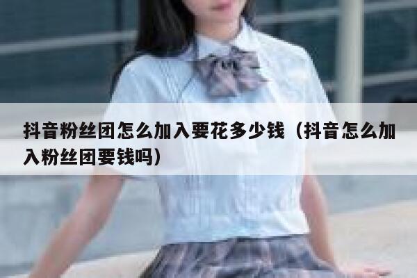 抖音粉丝团怎么加入要花多少钱(抖音怎么加入粉丝团要钱吗) 第1张 抖音粉丝团怎么加入要花多少钱(抖音怎么加入粉丝团要钱吗) 第1张