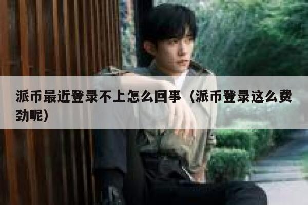 派币最近登录不上怎么回事(派币登录这么费劲呢) 第1张 派币最近登录不上怎么回事(派币登录这么费劲呢) 第1张
