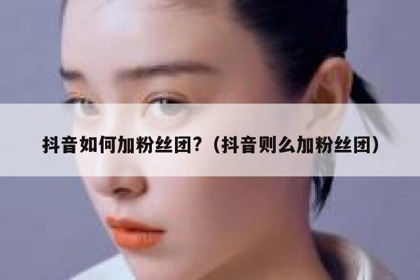抖音如何加粉丝团?（抖音则么加粉丝团） 第1张