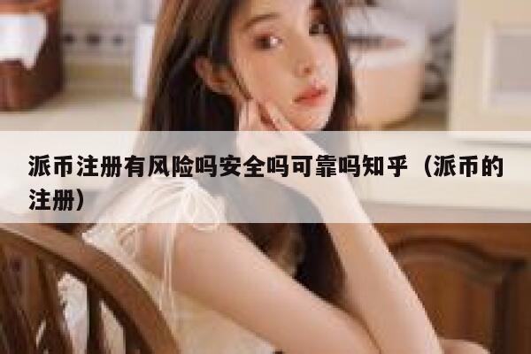 派币注册有风险吗安全吗可靠吗知乎（派币的注册） 第1张
