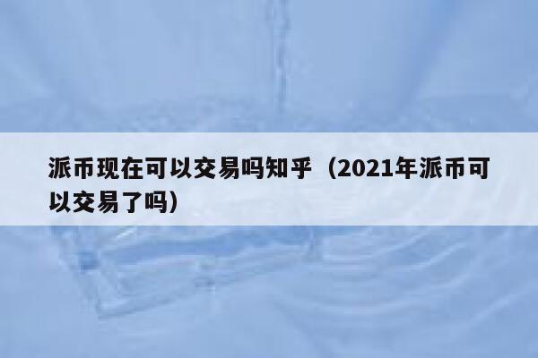 派币现在可以交易吗知乎（2021年派币可以交易了吗） 第1张