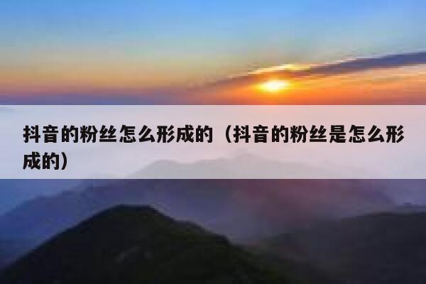 抖音的粉丝怎么形成的（抖音的粉丝是怎么形成的） 第1张