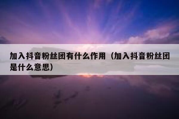 加入抖音粉丝团有什么作用（加入抖音粉丝团是什么意思） 第1张
