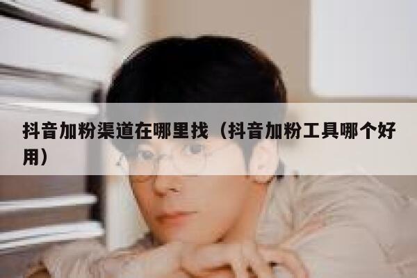 抖音加粉渠道在哪里找（抖音加粉工具哪个好用） 第1张