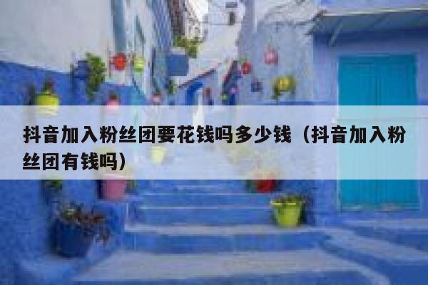 抖音加入粉丝团要花钱吗多少钱（抖音加入粉丝团有钱吗） 第1张