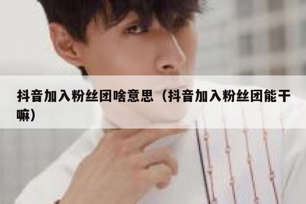 抖音加入粉丝团啥意思（抖音加入粉丝团能干嘛） 第1张