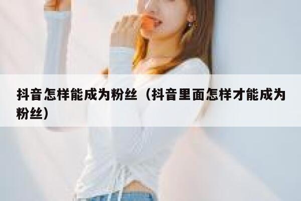 抖音怎样能成为粉丝（抖音里面怎样才能成为粉丝） 第1张