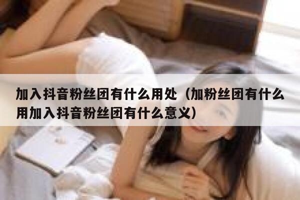加入抖音粉丝团有什么用处（加粉丝团有什么用加入抖音粉丝团有什么意义） 第1张