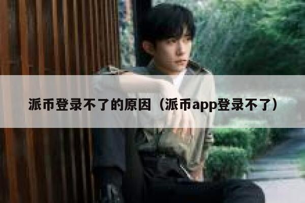 派币登录不了的原因（派币app登录不了） 第1张