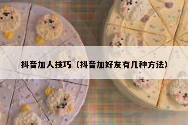 抖音加人技巧（抖音加好友有几种方法） 第1张