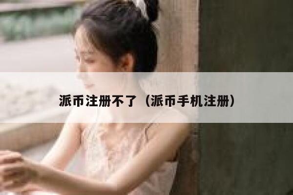 派币注册不了（派币手机注册） 第1张