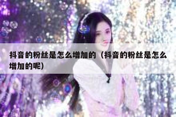 抖音的粉丝是怎么增加的（抖音的粉丝是怎么增加的呢） 第1张