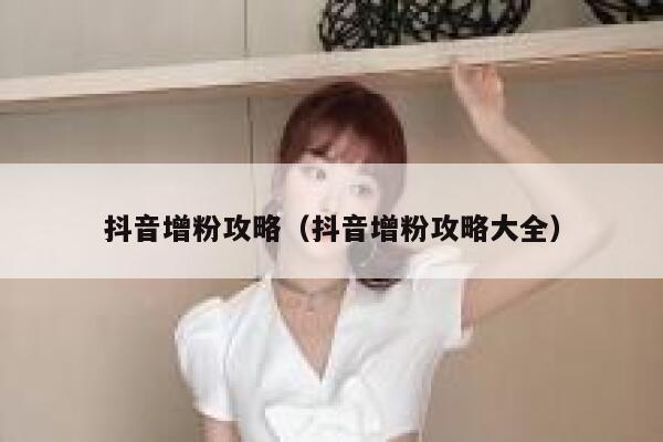 抖音增粉攻略（抖音增粉攻略大全） 第1张