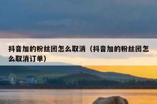 抖音加的粉丝团怎么取消（抖音加的粉丝团怎么取消订单） 第1张