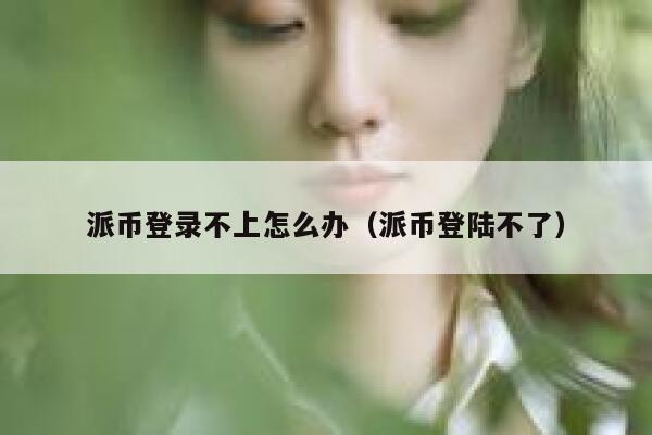 派币登录不上怎么办(派币登陆不了) 第1张 派币登录不上怎么办(派币登陆不了) 第1张