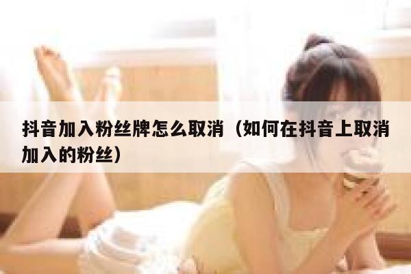 抖音加入粉丝牌怎么取消（如何在抖音上取消加入的粉丝） 第1张