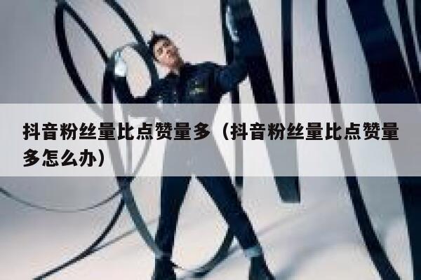 抖音粉丝量比点赞量多（抖音粉丝量比点赞量多怎么办） 第1张