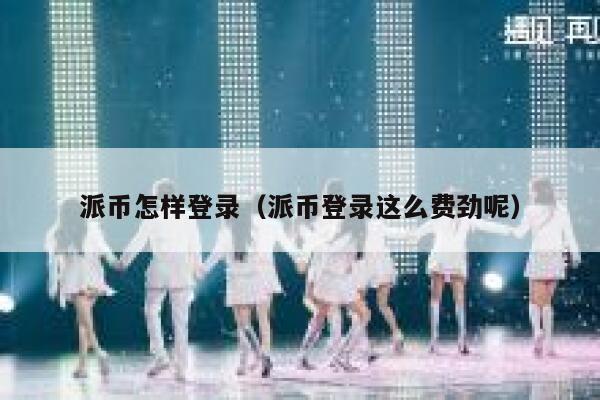 派币怎样登录（派币登录这么费劲呢） 第1张