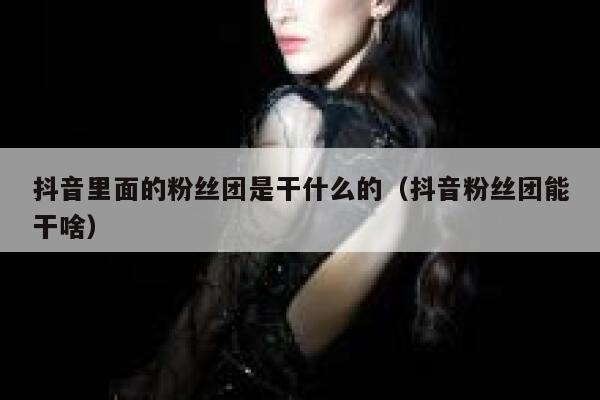 抖音里面的粉丝团是干什么的（抖音粉丝团能干啥） 第1张