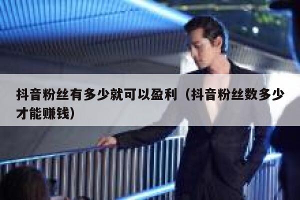 抖音粉丝有多少就可以盈利（抖音粉丝数多少才能赚钱） 第1张