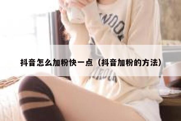 抖音怎么加粉快一点（抖音加粉的方法） 第1张