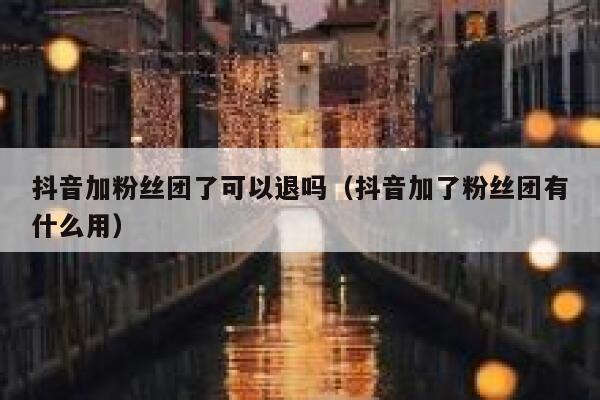 抖音加粉丝团了可以退吗（抖音加了粉丝团有什么用） 第1张