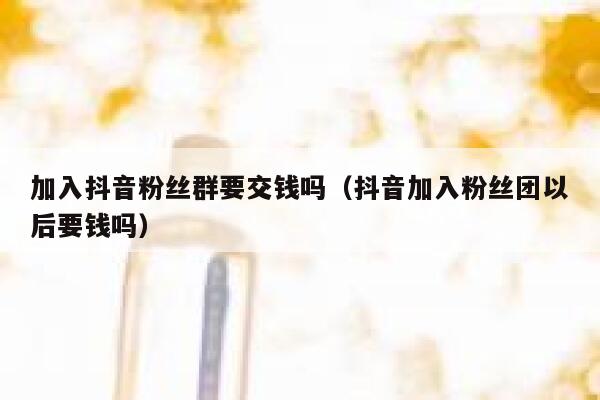 加入抖音粉丝群要交钱吗(抖音加入粉丝团以后要钱吗) 第1张 加入抖音粉丝群要交钱吗(抖音加入粉丝团以后要钱吗) 第1张