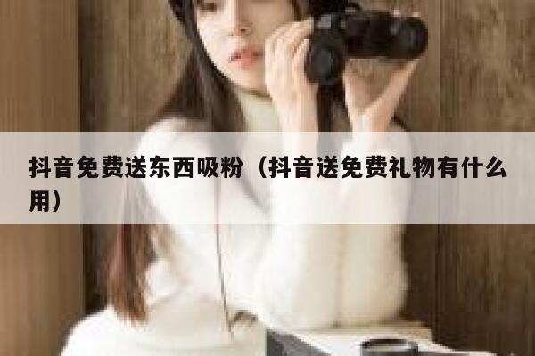 抖音免费送东西吸粉（抖音送免费礼物有什么用） 第1张