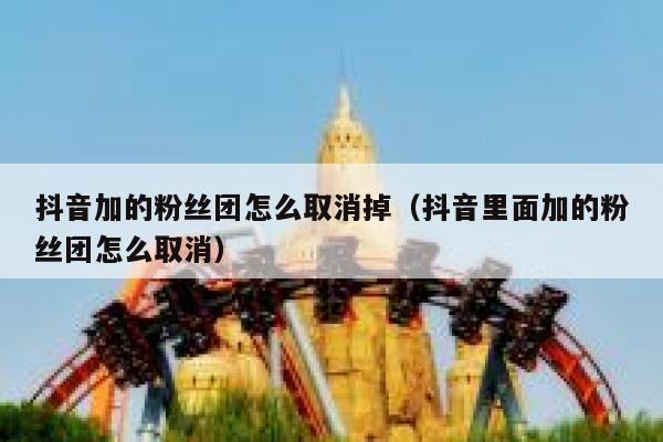 抖音加的粉丝团怎么取消掉(抖音里面加的粉丝团怎么取消) 第1张 抖音加的粉丝团怎么取消掉(抖音里面加的粉丝团怎么取消) 第1张